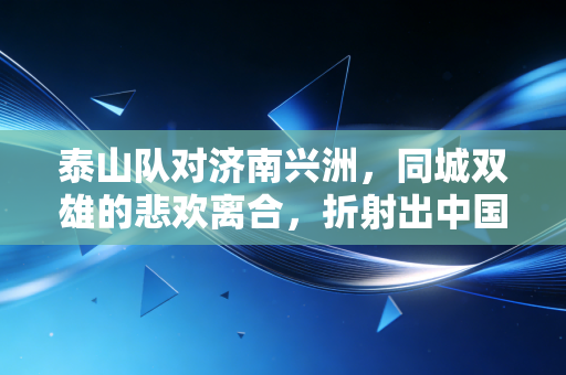 泰山队对济南兴洲,同城双雄的悲欢离合,折射出中国足球经济的残酷真相