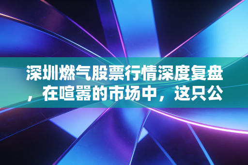 深圳燃气股票行情深度复盘，在喧嚣的市场中，这只公用事业白马还能打吗？