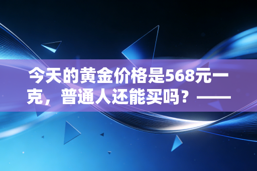 今天的黄金价格是568元一克，普通人还能买吗？——深度解析黄金背后的投资逻辑与生活哲学