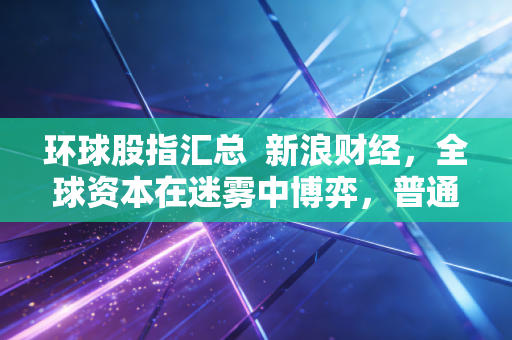 环球股指汇总 新浪财经,全球资本在迷雾中博弈,普通投资者的生存之道