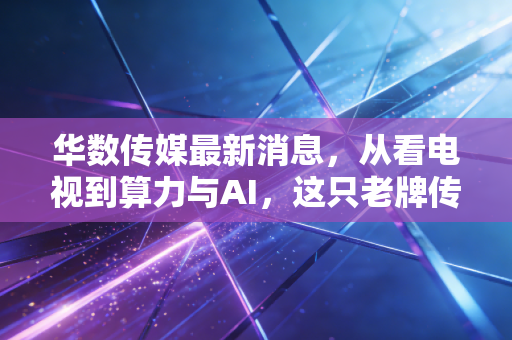 华数传媒最新消息,从看电视到算力与AI,这只老牌传媒股还能翻出什么新花样?