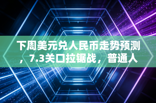下周美元兑人民币走势预测，7.3关口拉锯战，普通人该如何守住钱袋子？
