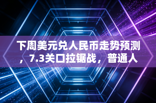 下周美元兑人民币走势预测，7.3关口拉锯战，普通人该如何守住钱袋子？
