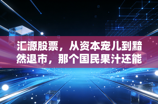汇源股票，从资本宠儿到黯然退市，那个国民果汁还能回来吗？