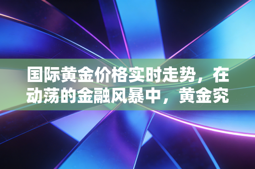 国际黄金价格实时走势，在动荡的金融风暴中，黄金究竟是我们的救命稻草还是下一个泡沫陷阱？