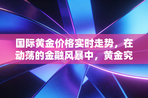 国际黄金价格实时走势，在动荡的金融风暴中，黄金究竟是我们的救命稻草还是下一个泡沫陷阱？