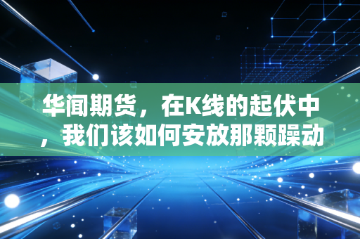 华闻期货，在K线的起伏中，我们该如何安放那颗躁动的投资心？