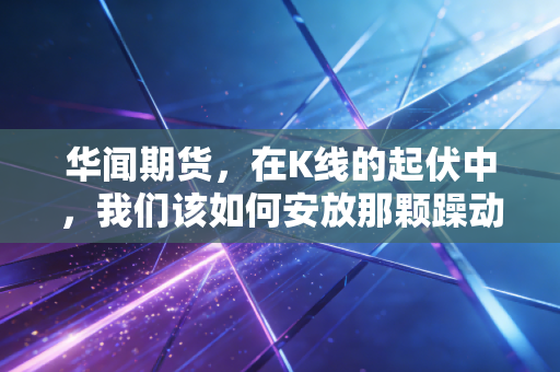 华闻期货，在K线的起伏中，我们该如何安放那颗躁动的投资心？