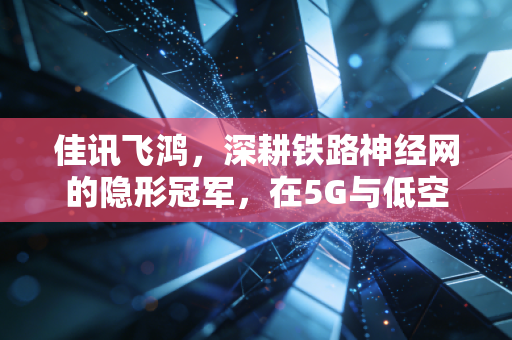 佳讯飞鸿，深耕铁路神经网的隐形冠军，在5G与低空经济的风口上能否起飞？