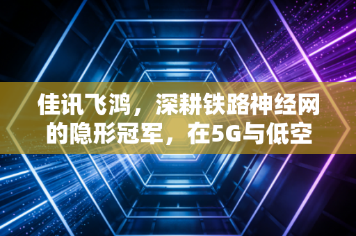 佳讯飞鸿，深耕铁路神经网的隐形冠军，在5G与低空经济的风口上能否起飞？