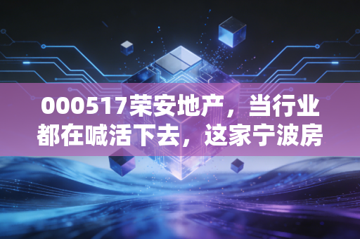 000517荣安地产，当行业都在喊活下去，这家宁波房企凭什么还能谈品质？