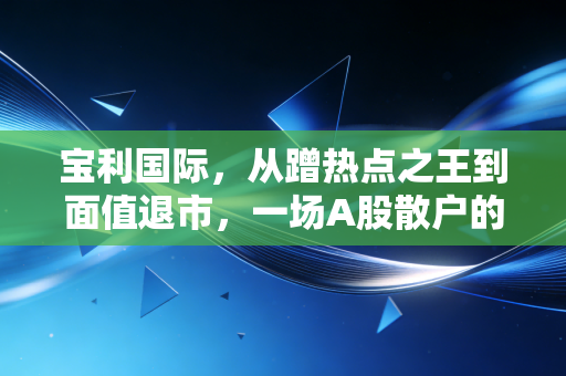 宝利国际,从蹭热点之王到面值退市,一场A股散户的残酷修罗场