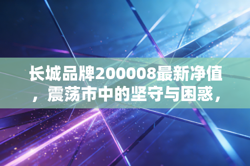 长城品牌200008最新净值,震荡市中的坚守与困惑,这只老牌基金还能带给我们惊喜吗?