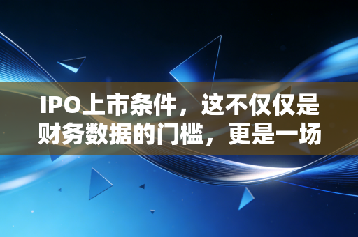 IPO上市条件，这不仅仅是财务数据的门槛，更是一场关于成人礼的严苛大考