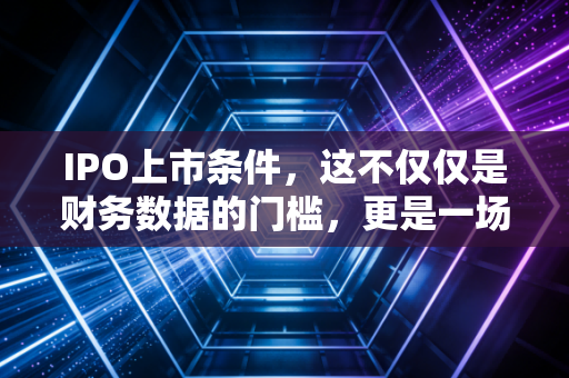 IPO上市条件，这不仅仅是财务数据的门槛，更是一场关于成人礼的严苛大考