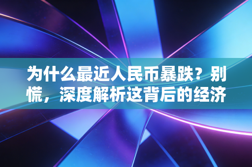 为什么最近人民币暴跌？别慌，深度解析这背后的经济逻辑与未来走向