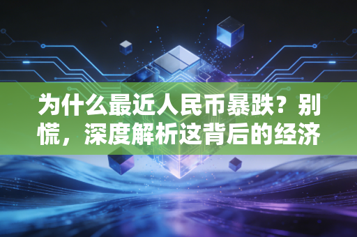 为什么最近人民币暴跌？别慌，深度解析这背后的经济逻辑与未来走向