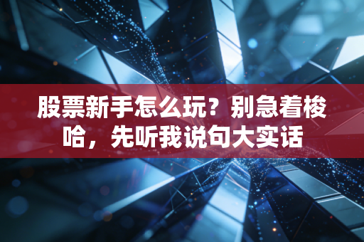 股票新手怎么玩?别急着梭哈,先听我说句大实话