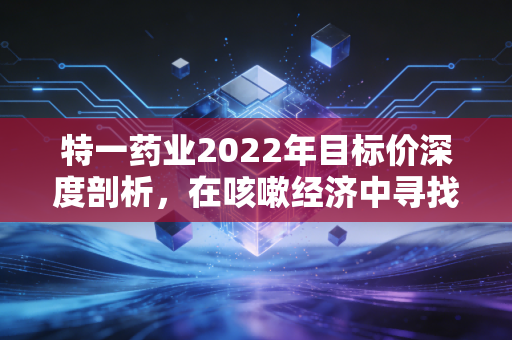特一药业2022年目标价深度剖析,在咳嗽经济中寻找被低估的现金奶牛