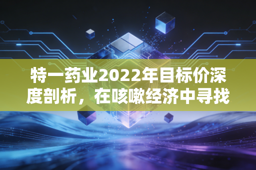 特一药业2022年目标价深度剖析,在咳嗽经济中寻找被低估的现金奶牛