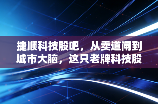 捷顺科技股吧，从卖道闸到城市大脑，这只老牌科技股到底值不值得拿？