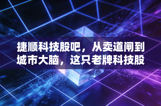 捷顺科技股吧，从卖道闸到城市大脑，这只老牌科技股到底值不值得拿？