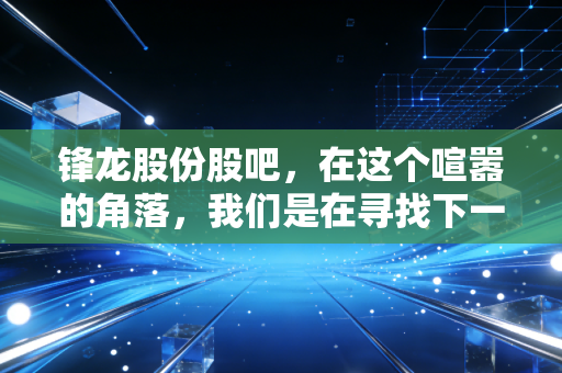 锋龙股份股吧，在这个喧嚣的角落，我们是在寻找下一个十倍股，还是仅仅为了慰藉孤独的灵魂？