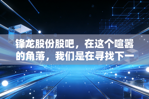 锋龙股份股吧，在这个喧嚣的角落，我们是在寻找下一个十倍股，还是仅仅为了慰藉孤独的灵魂？