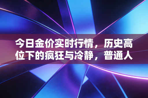今日金价实时行情，历史高位下的疯狂与冷静，普通人该如何抉择？