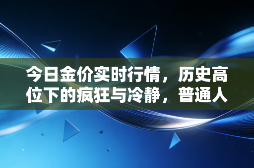 今日金价实时行情,历史高位下的疯狂与冷静,普通人该如何抉择?