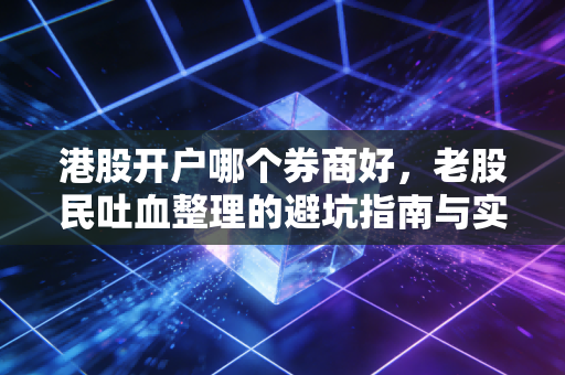 港股开户哪个券商好，老股民吐血整理的避坑指南与实操心得