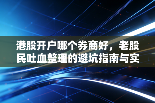 港股开户哪个券商好，老股民吐血整理的避坑指南与实操心得