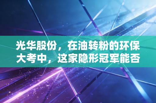 光华股份，在油转粉的环保大考中，这家隐形冠军能否穿越周期？
