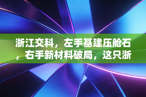 浙江交科，左手基建压舱石，右手新材料破局，这只浙江国企能否穿越周期？
