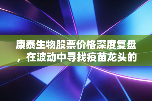 康泰生物股票价格深度复盘，在波动中寻找疫苗龙头的估值锚与长期底气