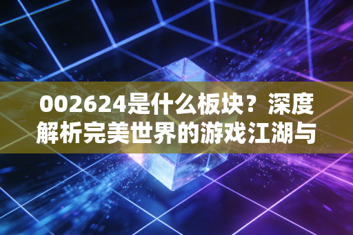 002624是什么板块？深度解析完美世界的游戏江湖与AI转型之路