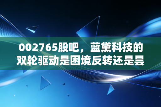 002765股吧,蓝黛科技的双轮驱动是困境反转还是昙花一现?深度拆解背后的投资逻辑