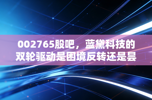 002765股吧,蓝黛科技的双轮驱动是困境反转还是昙花一现?深度拆解背后的投资逻辑