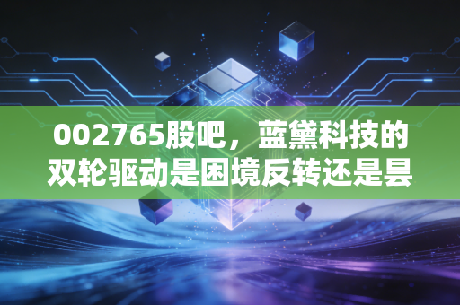 002765股吧，蓝黛科技的双轮驱动是困境反转还是昙花一现？深度拆解背后的投资逻辑