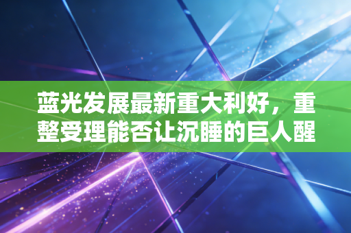 蓝光发展最新重大利好，重整受理能否让沉睡的巨人醒来？深度解析背后的机遇与陷阱