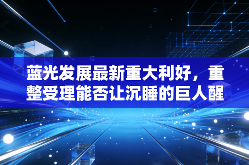 蓝光发展最新重大利好，重整受理能否让沉睡的巨人醒来？深度解析背后的机遇与陷阱