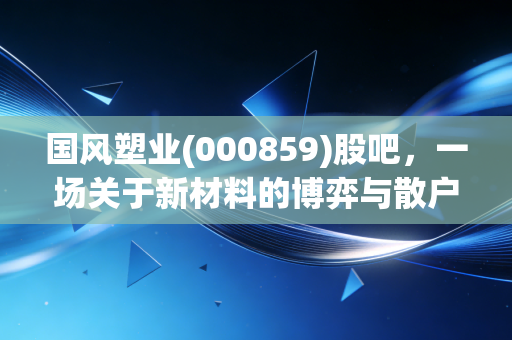 国风塑业(000859)股吧,一场关于新材料的博弈与散户的真实写照