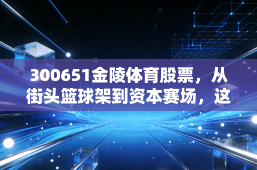 300651金陵体育股票，从街头篮球架到资本赛场，这只隐形冠军值得我们长期陪跑吗？