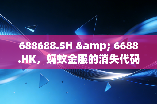 688688.SH & 6688.HK,蚂蚁金服的消失代码与未完待续的资本传奇