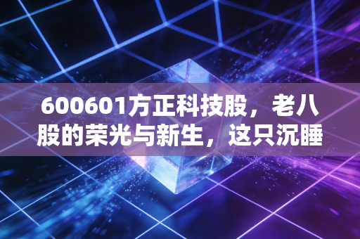 600601方正科技股,老八股的荣光与新生,这只沉睡的狮子还能醒来吗?