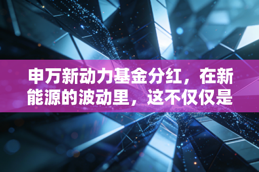 申万新动力基金分红,在新能源的波动里,这不仅仅是一个红包