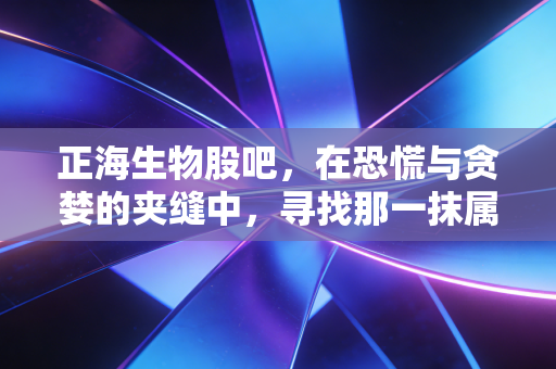 正海生物股吧，在恐慌与贪婪的夹缝中，寻找那一抹属于再生医学的长期亮色