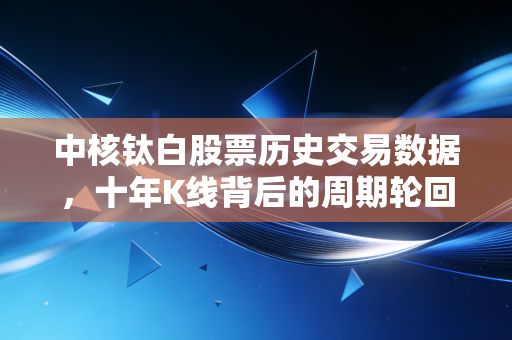 中核钛白股票历史交易数据，十年K线背后的周期轮回与价值重构