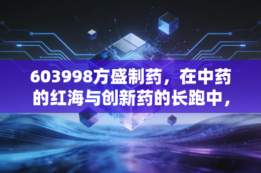 603998方盛制药，在中药的红海与创新药的长跑中，寻找确定性的投资答案