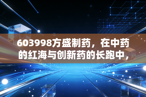 603998方盛制药，在中药的红海与创新药的长跑中，寻找确定性的投资答案